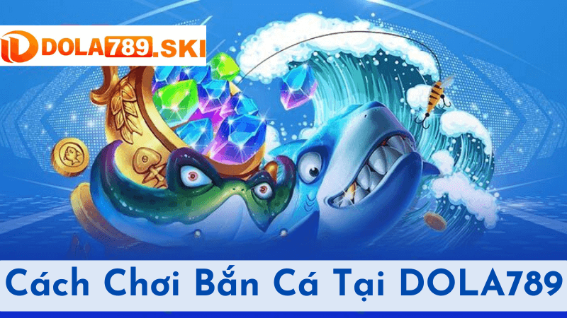 Cách Chơi Bắn Cá Tại DOLA789