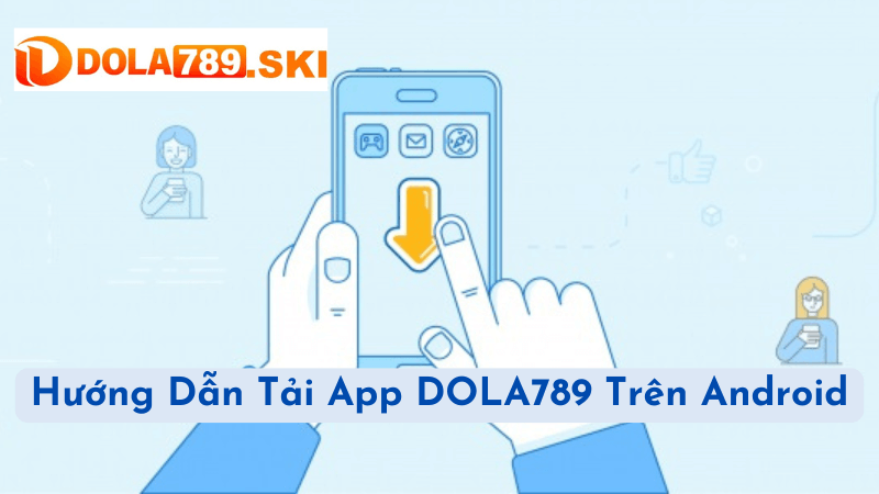 Hướng Dẫn Tải App DOLA789 Trên Android