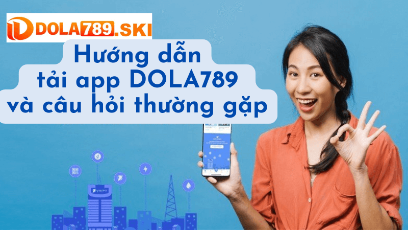 Hướng dẫn tải app DOLA789 và câu hỏi thường gặp