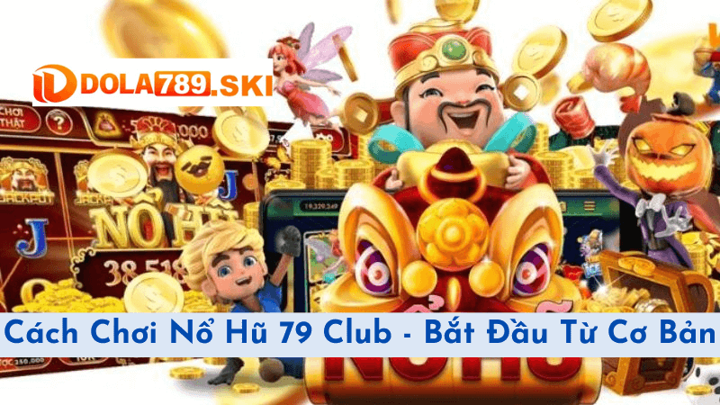 Cách Chơi Nổ Hũ 79 Club - Bắt Đầu Từ Cơ Bản